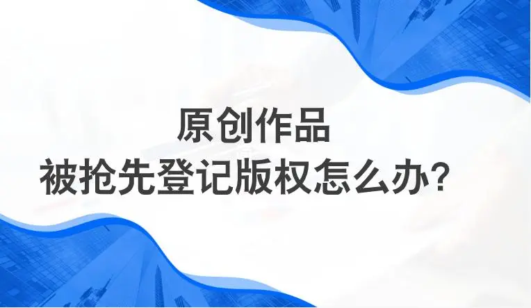 原创作品被抢先登记版权？手把手教你夺回主动权！