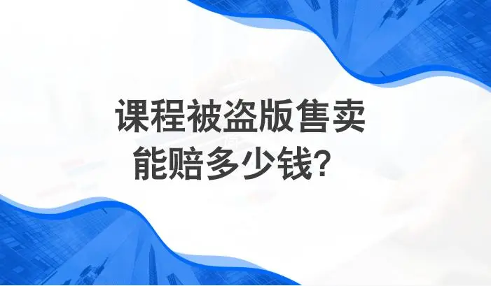 课程被盗版售卖可以获赔多少？法院判赔标准大公开！​
