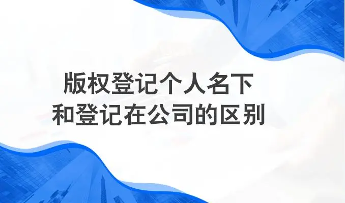 版权登记个人名下和公司的区别、利弊全解析！