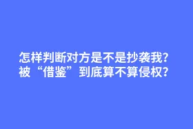怎样判断对方是不是抄袭我？作品被“借鉴”到底算不算侵权？